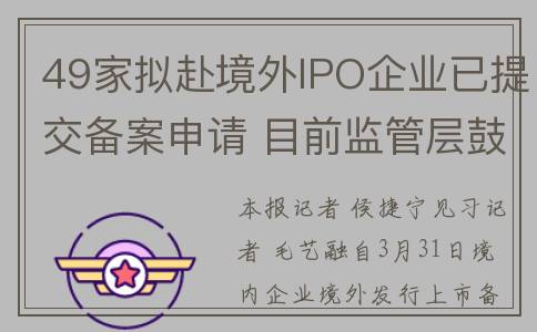 49家拟赴境外IPO企业已提交备案申请 目前监管层鼓励渠道畅通(境外上市申请)