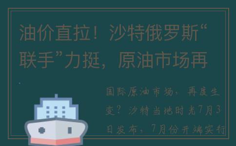 油价直拉！沙特俄罗斯“联手”力挺，原油市场再生变？(沙特osp油价)