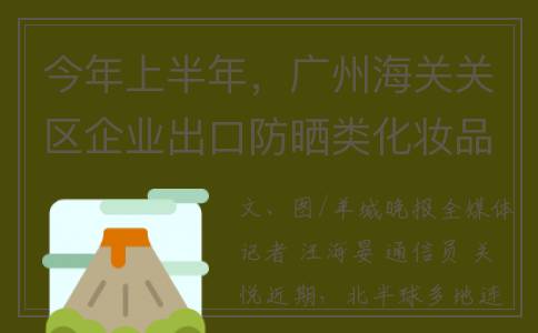 今年上半年，广州海关关区企业出口防晒类化妆品同比增长超9成(今年上半年广东处分厅级)