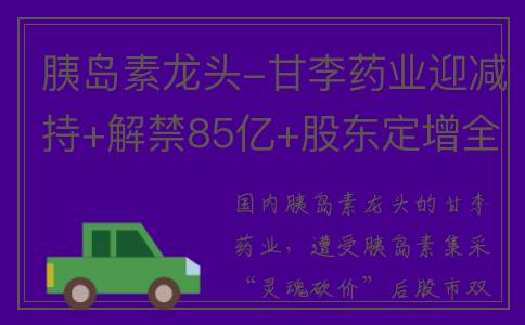 胰岛素龙头-甘李药业迎减持+解禁85亿+股东定增全额认购(国内的胰岛素上市龙头)
