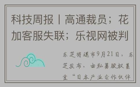 科技周报丨高通裁员；花加客服失联；乐视网被判罚20.4亿元(科技周报怎么做)