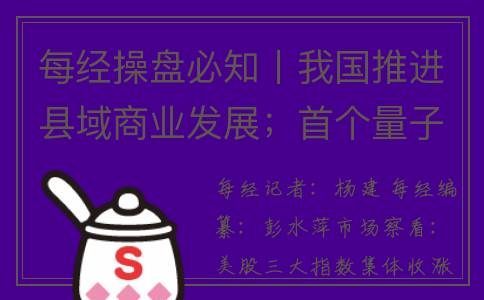 每经操盘必知丨我国推进县域商业发展；首个量子通信国家标准正式发布；美股三大指数集体收涨，大型科技股多数上涨，英伟达涨超7%(操盘经验)
