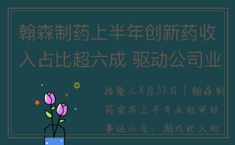 翰森制药上半年创新药收入占比超六成 驱动公司业绩可持续增长(翰森制药半年报)