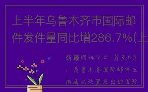 上半年乌鲁木齐市国际邮件发件量同比增286.7%(上半年乌鲁木齐金融存款)