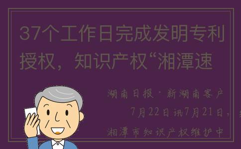 37个工作日完成发明专利授权，知识产权“湘潭速度”助推企业发展(35个工作日是多久)