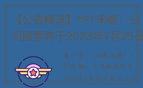 【公告精选】*ST宋都：公司股票将于2023年7月25日终止上市暨摘牌；中炬高新：李翠旭辞去公司总经理职务(st工新公告)