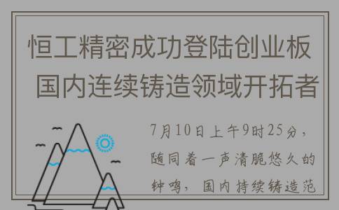 恒工精密成功登陆创业板 国内连续铸造领域开拓者和领军者启航新征程(深圳恒工精密器材有限公司)