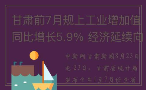 甘肃前7月规上工业增加值同比增长5.9% 经济延续向好态势(甘肃省发布)