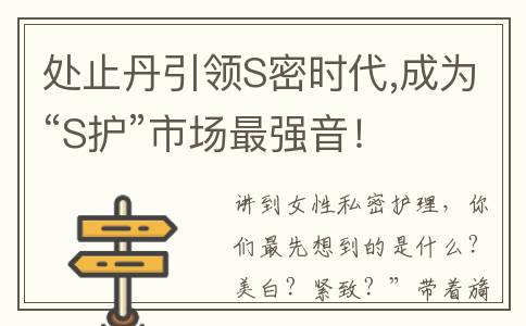 处止丹引领S密时代,成为“S护”市场最强音！