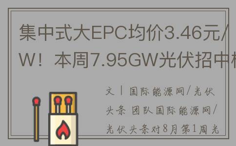 集中式大EPC均价3.46元/W！本周7.95GW光伏招中标项目(集成式epc)