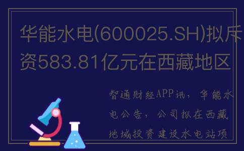 华能水电(600025.SH)拟斥资583.81亿元在西藏地区投资建设水电站项目