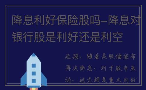 降息利好保险股吗-降息对银行股是利好还是利空