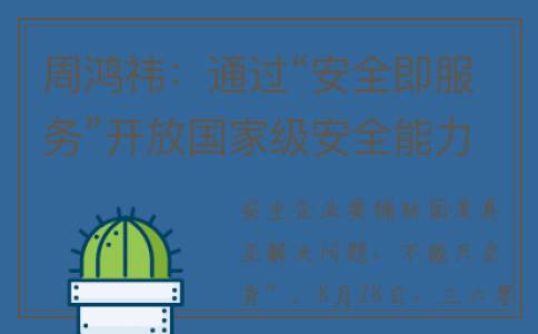 周鸿祎：通过“安全即服务”开放国家级安全能力(周鸿祎 访谈)