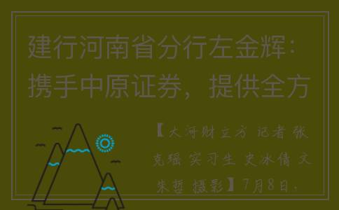 建行河南省分行左金辉：携手中原证券，提供全方位的金融服务(建行河南省分行电话)