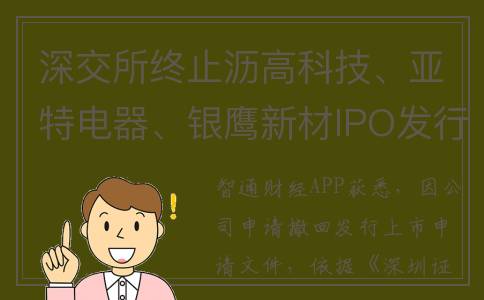 深交所终止沥高科技、亚特电器、银鹰新材IPO发行上市审核(深交所中止审核)