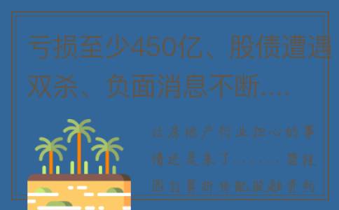 亏损至少450亿、股债遭遇双杀、负面消息不断......碧桂园自救胜算几何？(亏损700亿)