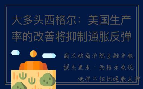 大多头西格尔：美国生产率的改善将抑制通胀反弹(大多头西格尔:美联储将加息25个基点 暂停加息不可能)