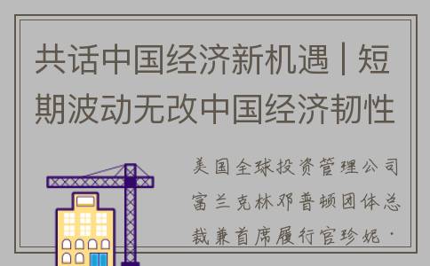 共话中国经济新机遇 | 短期波动无改中国经济韧性与潜力——海外人士“看多”中国经济前景(共话中国经济新机遇m)