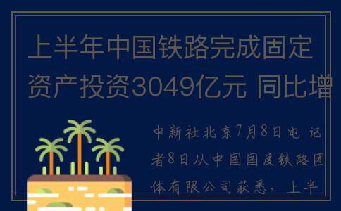 上半年中国铁路完成固定资产投资3049亿元 同比增长6.9%(上半年中国铁路招聘公告)