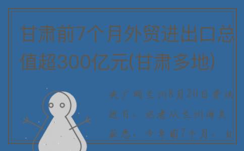 甘肃前7个月外贸进出口总值超300亿元(甘肃多地)