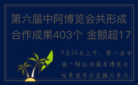 第六届中阿博览会共形成合作成果403个 金额超1700亿元(第六届中阿博览会日程)