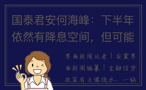 国泰君安何海峰：下半年依然有降息空间，但可能不是通过LPR调降