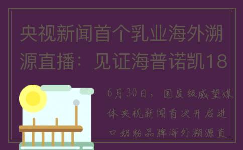 央视新闻首个乳业海外溯源直播：见证海普诺凯1897“前世今生”(央央第一套新闻)