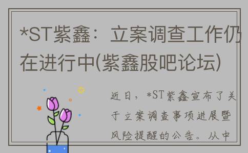 *ST紫鑫：立案调查工作仍在进行中(紫鑫股吧论坛)