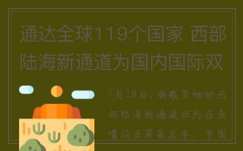 通达全球119个国家 西部陆海新通道为国内国际双循环开辟新路径(通达全球119个国家有哪些)