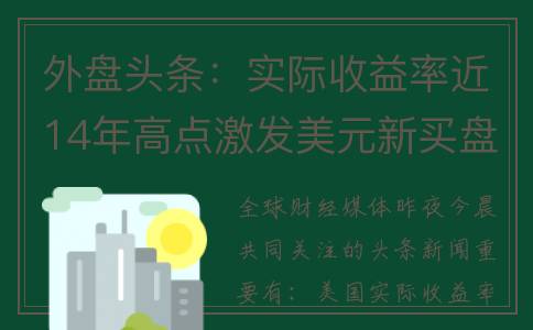 外盘头条：实际收益率近14年高点激发美元新买盘 美消费者短期通胀预期降至阶段新低 机构称美股面临下跌风险(外盘投资什么意思)
