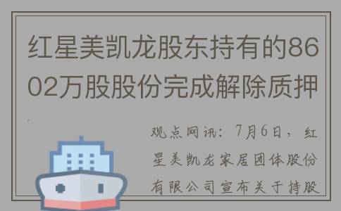 红星美凯龙股东持有的8602万股股份完成解除质押 占总股本1.97%(红星美凯龙股东变更)