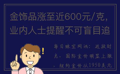 金饰品涨至近600元/克，业内人士提醒不可盲目追高(金价上涨了首饰金也一样吗)