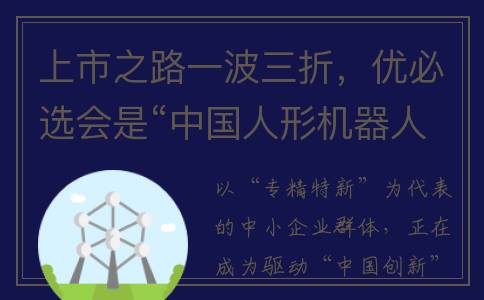 上市之路一波三折，优必选会是“中国人形机器人第一股”吗？(上市之路是怎么玩的)