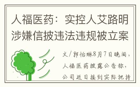 人福医药：实控人艾路明涉嫌信披违法违规被立案｜快讯(人福医药深度分析)