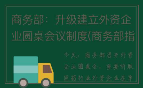 商务部：升级建立外资企业圆桌会议制度(商务部指引)