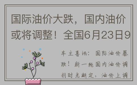 国际油价大跌，国内油价或将调整！全国6月23日92号汽油今日价格(国际油价大跌,国内油价为什么大涨)