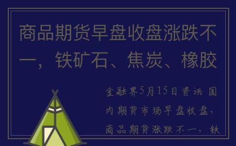 商品期货早盘收盘涨跌不一，铁矿石、焦炭、橡胶涨超2%，玻璃跌超4%