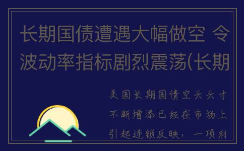 长期国债遭遇大幅做空 令波动率指标剧烈震荡(长期国债一般多少年)
