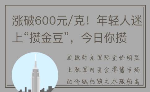 涨破600元/克！年轻人迷上“攒金豆”，今日你攒了吗？(600涨幅限制多少)