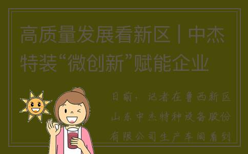 高质量发展看新区 | 中杰特装“微创新”赋能企业“大发展”(高质量发展的看法)
