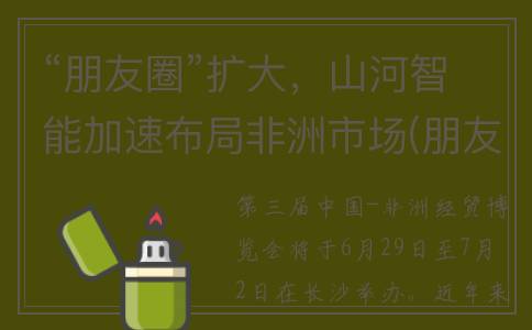 “朋友圈”扩大，山河智能加速布局非洲市场(朋友圈扩大必将使我们的交往内容更加丰富)