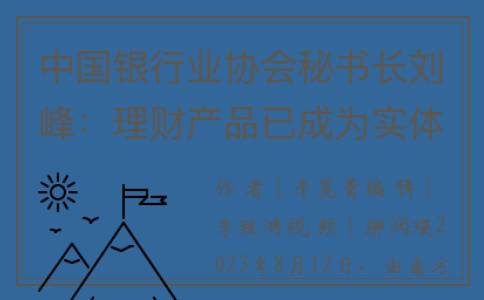 中国银行业协会秘书长刘峰：理财产品已成为实体经济融资的重要来源(中国银行业协会官网报名入口)