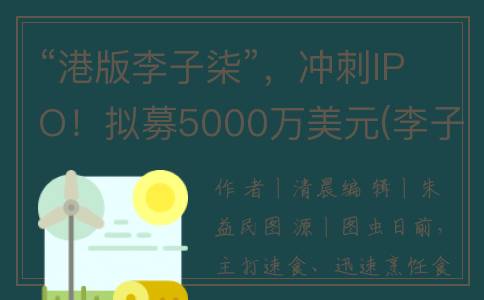 “港版李子柒”，冲刺IPO！拟募5000万美元(李子柒翻版)
