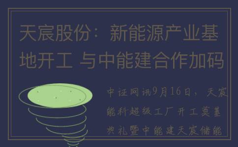 天宸股份：新能源产业基地开工 与中能建合作加码储能材料研究(天宸股份新能源项目)