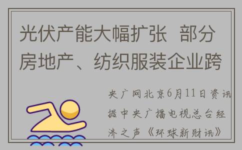 光伏产能大幅扩张  部分房地产、纺织服装企业跨界布局(光伏产能会过剩吗)