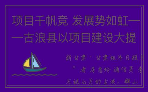 项目千帆竞 发展势如虹——古浪县以项目建设大提速助推县域经济大发展纪实(千帆竞发的竞)