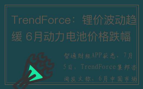 TrendForce：锂价波动趋缓 6月动力电池价格跌幅收敛(锂价格行情走势)