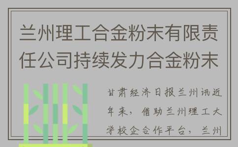兰州理工合金粉末有限责任公司持续发力合金粉末新材料及增材制造领域(兰州理工合金粉末有限责任公司是私企还是国企)