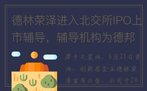 德林荣泽进入北交所IPO上市辅导，辅导机构为德邦证券(德林荣泽公司)