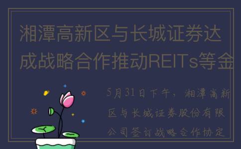 湘潭高新区与长城证券达成战略合作推动REITs等金融产品发展